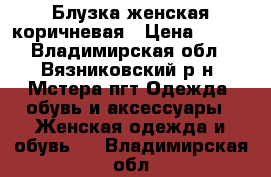 Блузка женская коричневая › Цена ­ 800 - Владимирская обл., Вязниковский р-н, Мстера пгт Одежда, обувь и аксессуары » Женская одежда и обувь   . Владимирская обл.